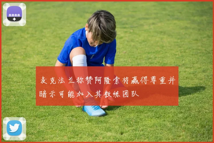 麦克法兰称赞阿隆索将赢得尊重并暗示可能加入其教练团队