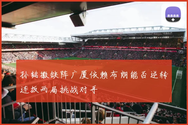 孙铭徽缺阵广厦依赖布朗能否逆转连扳两局挑战对手
