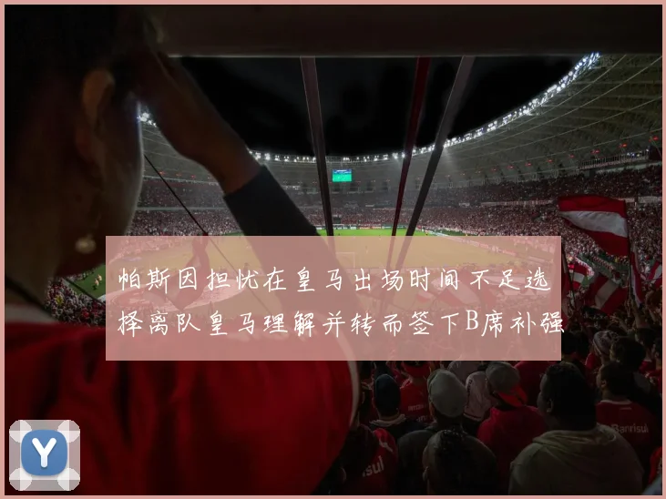 帕斯因担忧在皇马出场时间不足选择离队皇马理解并转而签下B席补强阵容