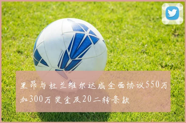 里昂与杜兰维尔达成全面协议550万加300万奖金及20二转条款