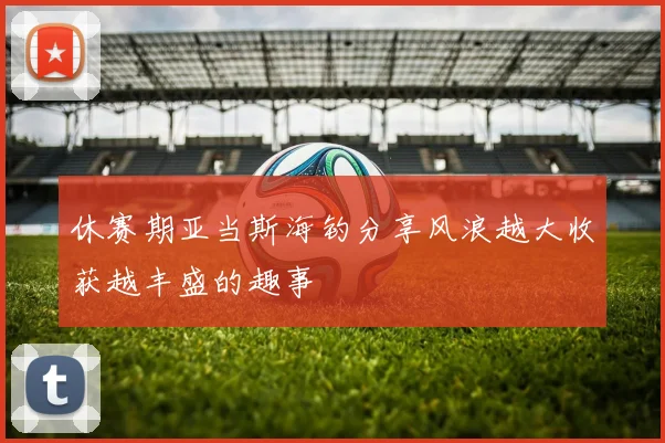 休赛期亚当斯海钓分享风浪越大收获越丰盛的趣事
