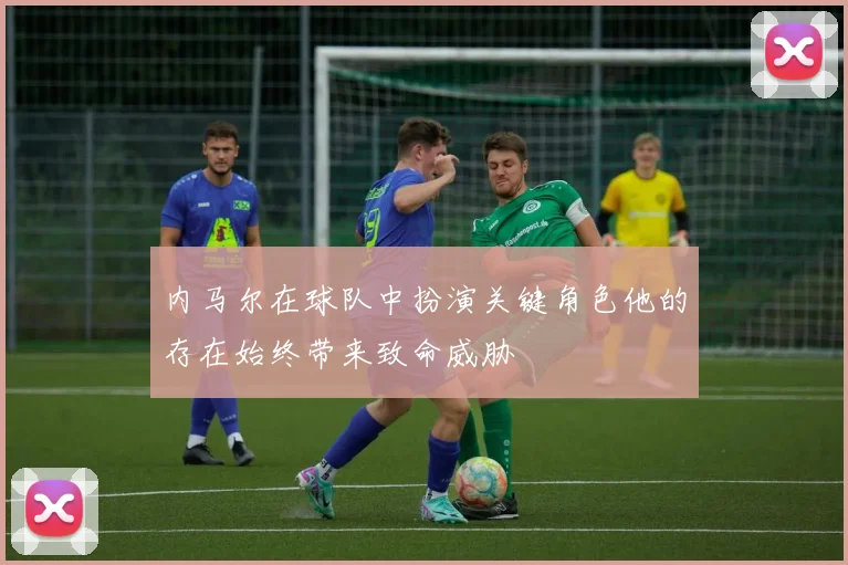 内马尔在球队中扮演关键角色他的存在始终带来致命威胁