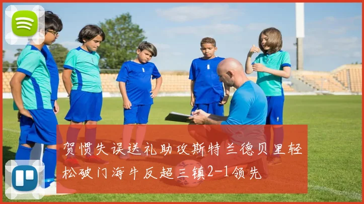 贺惯失误送礼助攻斯特兰德贝里轻松破门海牛反超三镇2-1领先