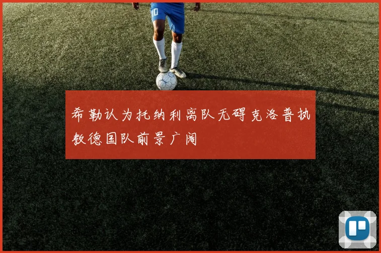希勒认为托纳利离队无碍克洛普执教德国队前景广阔