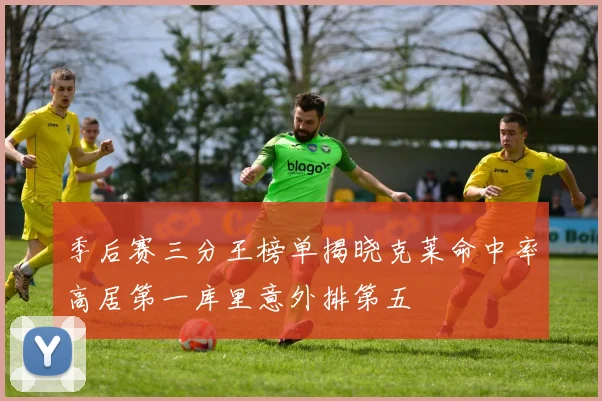 季后赛三分王榜单揭晓克莱命中率高居第一库里意外排第五
