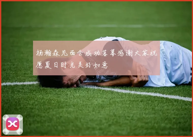 杨瀚森见面会成功落幕感谢大家祝愿夏日时光美好如意