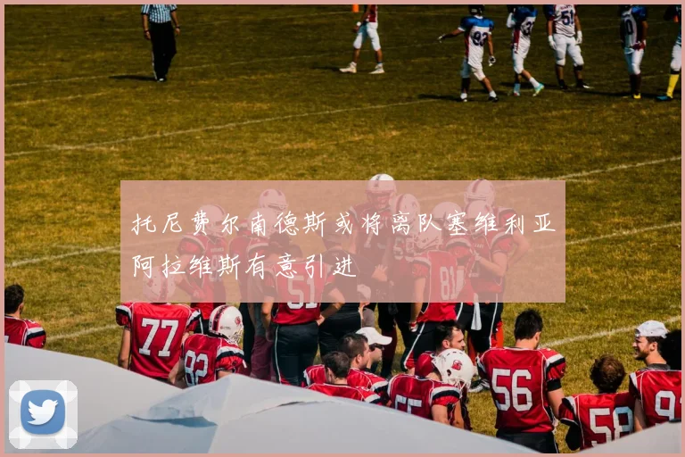 托尼费尔南德斯或将离队塞维利亚阿拉维斯有意引进