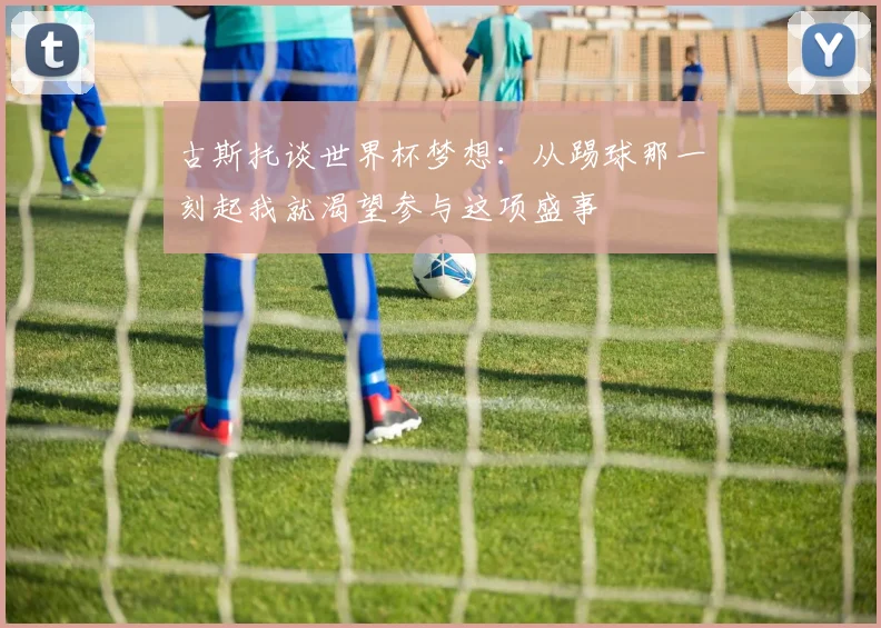 古斯托谈世界杯梦想：从踢球那一刻起我就渴望参与这项盛事