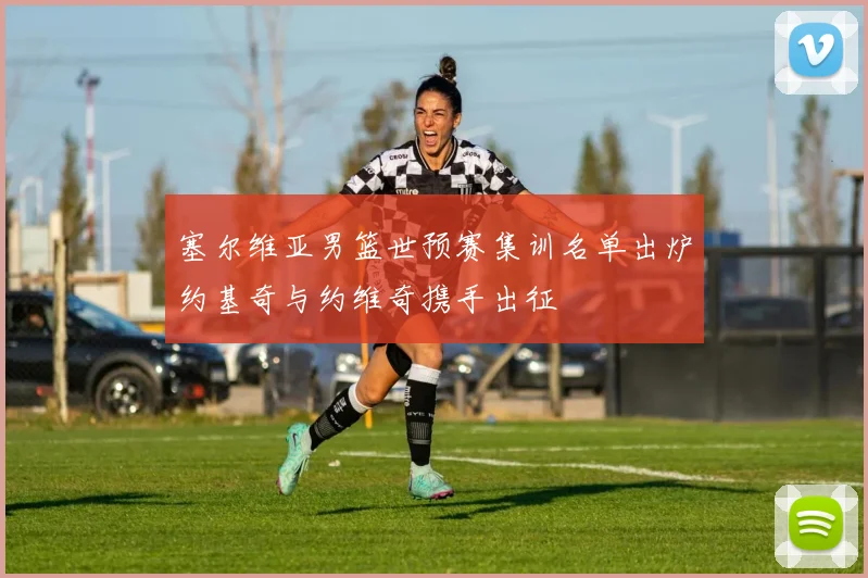 塞尔维亚男篮世预赛集训名单出炉约基奇与约维奇携手出征