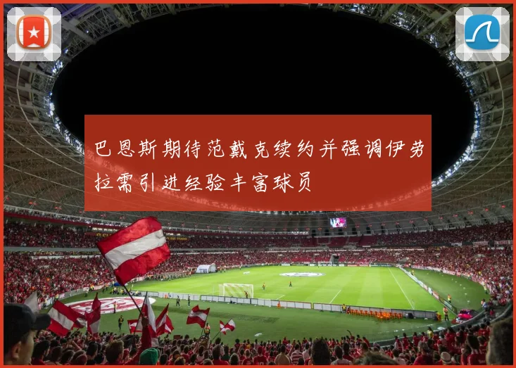 巴恩斯期待范戴克续约并强调伊劳拉需引进经验丰富球员