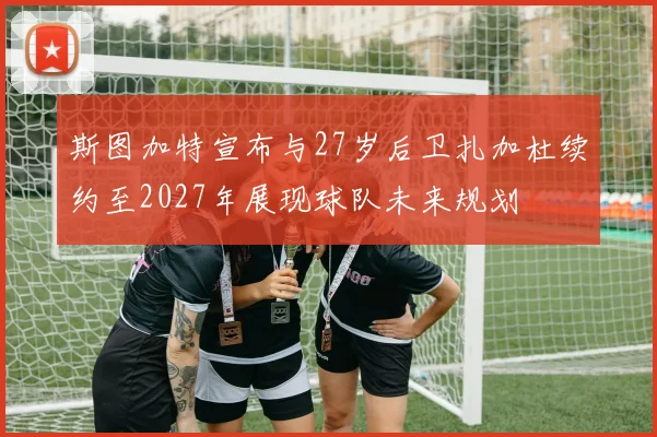 斯图加特宣布与27岁后卫扎加杜续约至2027年展现球队未来规划