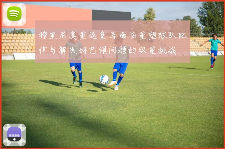 穆里尼奥重返皇马面临重塑球队纪律与解决姆巴佩问题的双重挑战