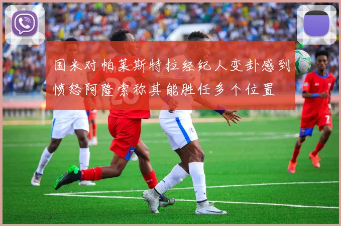 国米对帕莱斯特拉经纪人变卦感到愤怒阿隆索称其能胜任多个位置