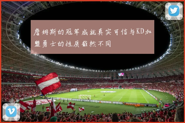 詹姆斯的冠军成就真实可信与KD加盟勇士的性质截然不同