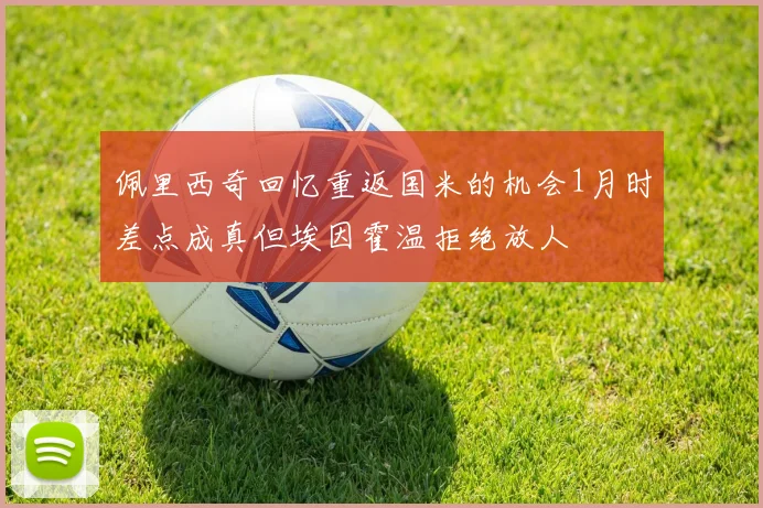 佩里西奇回忆重返国米的机会1月时差点成真但埃因霍温拒绝放人