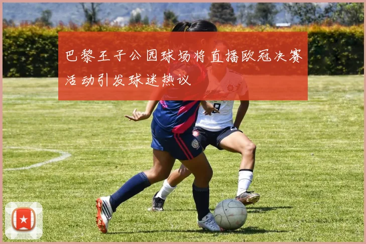 巴黎王子公园球场将直播欧冠决赛活动引发球迷热议